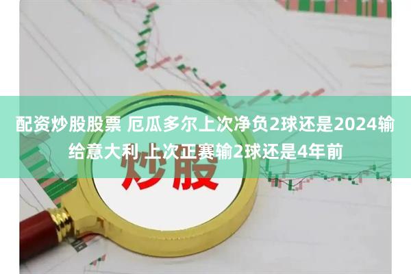 配资炒股股票 厄瓜多尔上次净负2球还是2024输给意大利 上次正赛输2球还是4年前