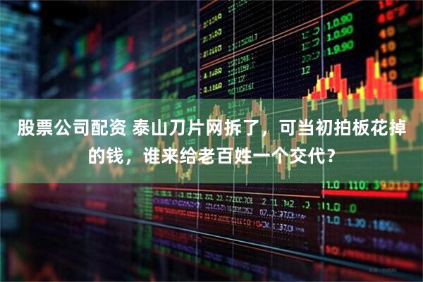 股票公司配资 泰山刀片网拆了，可当初拍板花掉的钱，谁来给老百姓一个交代？
