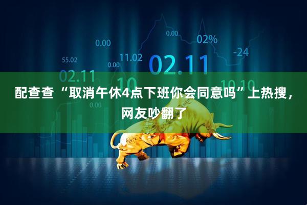 配查查 “取消午休4点下班你会同意吗”上热搜，网友吵翻了