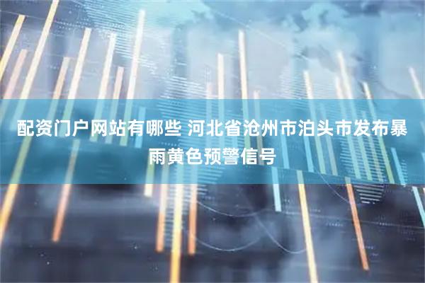配资门户网站有哪些 河北省沧州市泊头市发布暴雨黄色预警信号